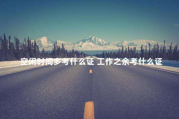 空闲时间多考什么证 工作之余考什么证书可以赚钱